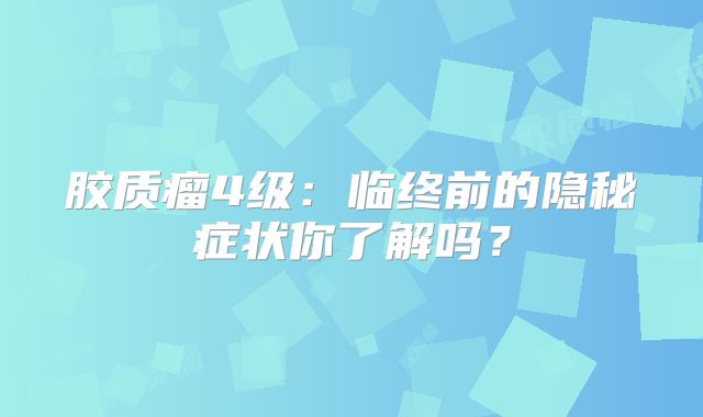 胶质瘤4级：临终前的隐秘症状你了解吗？