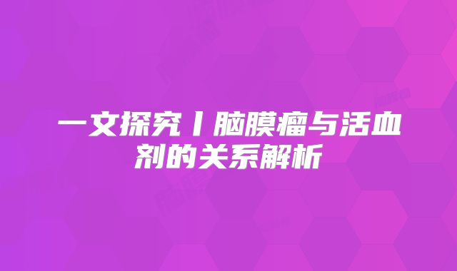 一文探究丨脑膜瘤与活血剂的关系解析