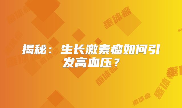 揭秘：生长激素瘤如何引发高血压？