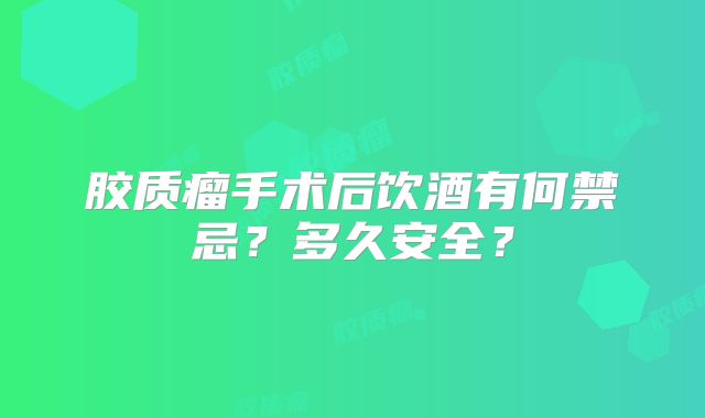 胶质瘤手术后饮酒有何禁忌？多久安全？