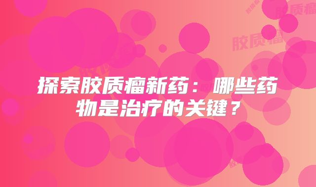 探索胶质瘤新药：哪些药物是治疗的关键？