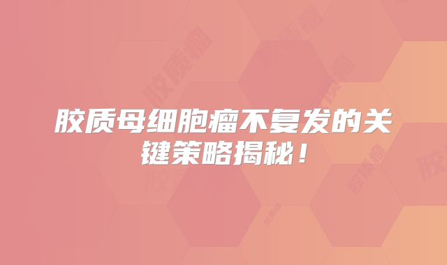 胶质母细胞瘤不复发的关键策略揭秘！