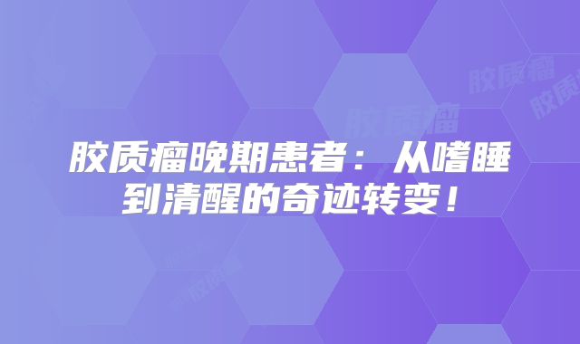 胶质瘤晚期患者：从嗜睡到清醒的奇迹转变！