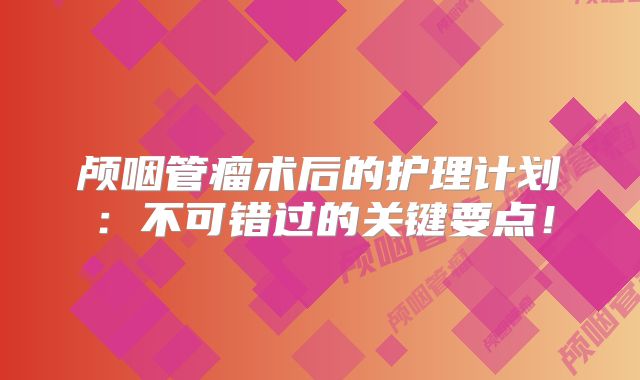颅咽管瘤术后的护理计划：不可错过的关键要点！