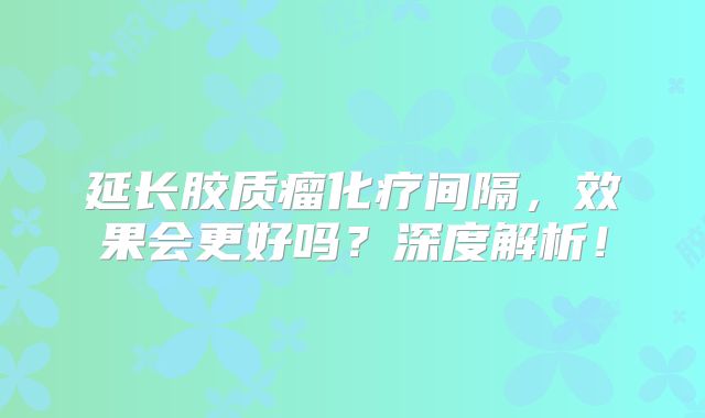 延长胶质瘤化疗间隔，效果会更好吗？深度解析！