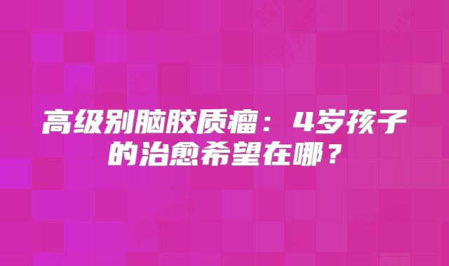 高级别脑胶质瘤：4岁孩子的治愈希望在哪？