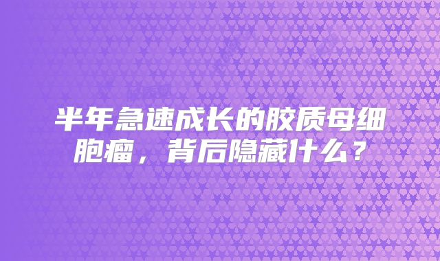半年急速成长的胶质母细胞瘤，背后隐藏什么？