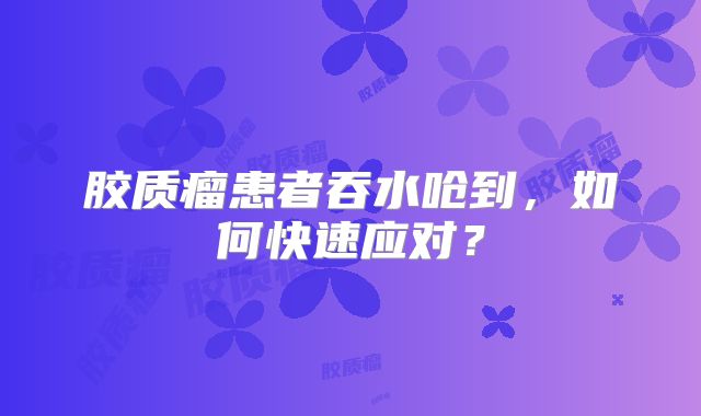 胶质瘤患者吞水呛到，如何快速应对？