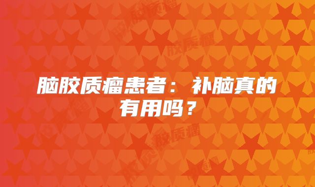 脑胶质瘤患者：补脑真的有用吗？