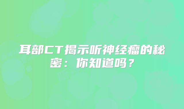 耳部CT揭示听神经瘤的秘密：你知道吗？