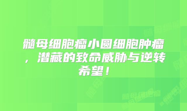 髓母细胞瘤小圆细胞肿瘤，潜藏的致命威胁与逆转希望！
