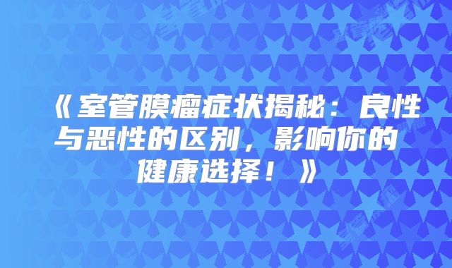 《室管膜瘤症状揭秘：良性与恶性的区别，影响你的健康选择！》