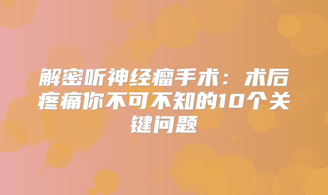 解密听神经瘤手术：术后疼痛你不可不知的10个关键问题