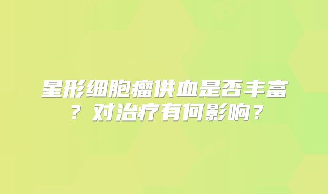 星形细胞瘤供血是否丰富？对治疗有何影响？