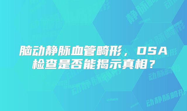 脑动静脉血管畸形，DSA检查是否能揭示真相？