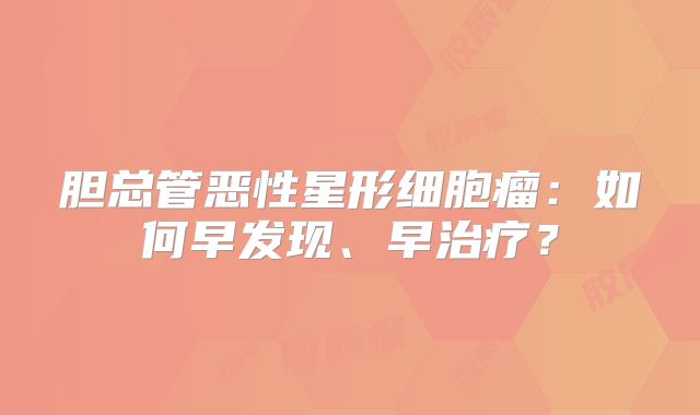胆总管恶性星形细胞瘤：如何早发现、早治疗？