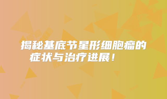 揭秘基底节星形细胞瘤的症状与治疗进展！  