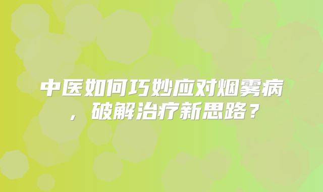 中医如何巧妙应对烟雾病，破解治疗新思路？