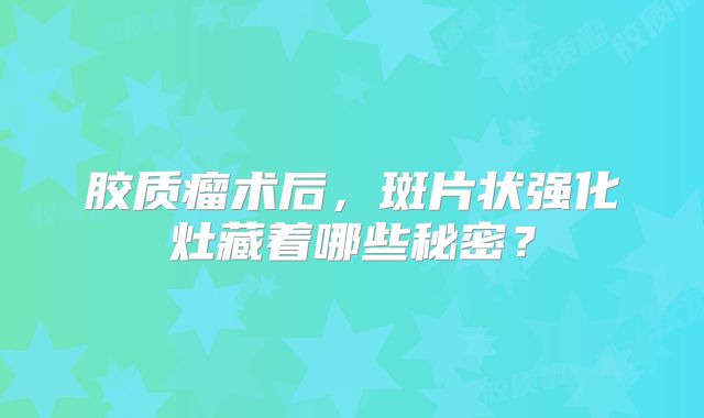 胶质瘤术后，斑片状强化灶藏着哪些秘密？