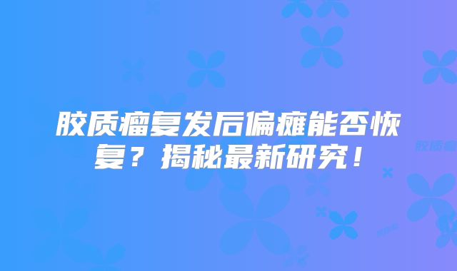 胶质瘤复发后偏瘫能否恢复？揭秘最新研究！