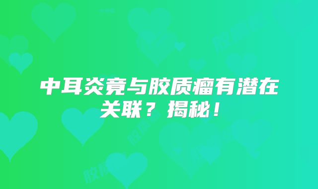 中耳炎竟与胶质瘤有潜在关联？揭秘！