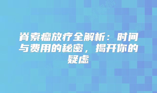 脊索瘤放疗全解析：时间与费用的秘密，揭开你的疑虑