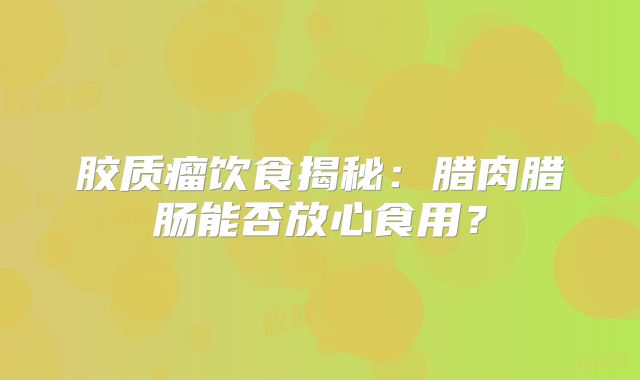 胶质瘤饮食揭秘：腊肉腊肠能否放心食用？