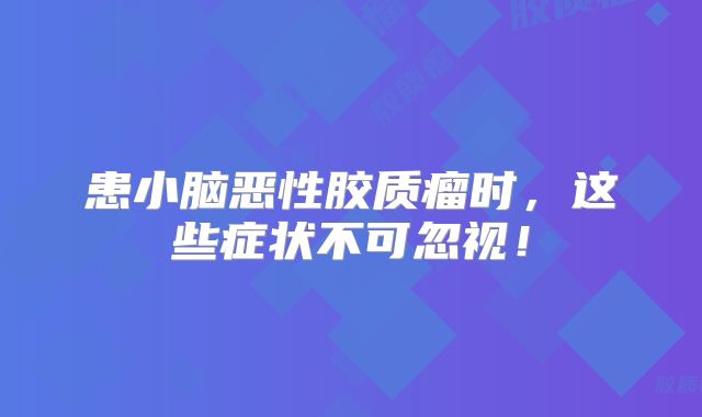 患小脑恶性胶质瘤时，这些症状不可忽视！