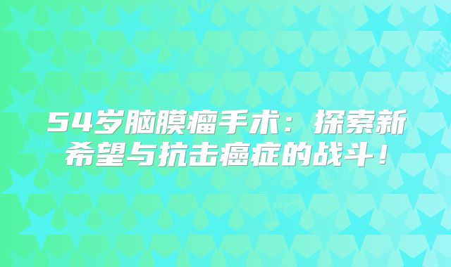 54岁脑膜瘤手术：探索新希望与抗击癌症的战斗！