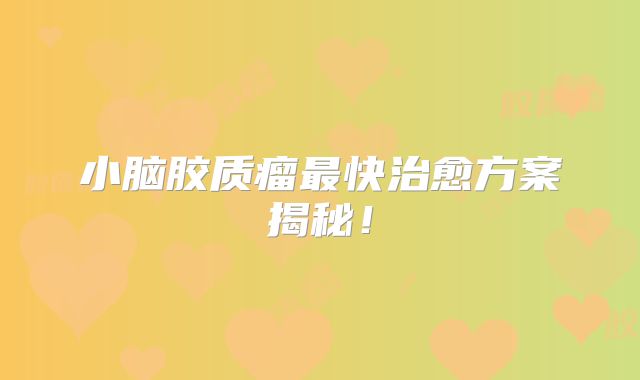 小脑胶质瘤最快治愈方案揭秘！
