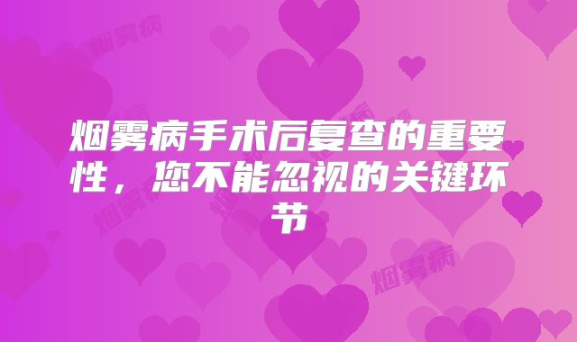 烟雾病手术后复查的重要性，您不能忽视的关键环节