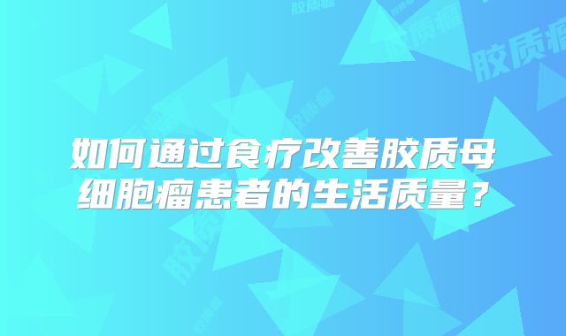如何通过食疗改善胶质母细胞瘤患者的生活质量？