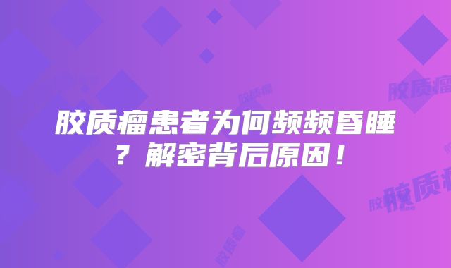 胶质瘤患者为何频频昏睡？解密背后原因！