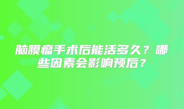 脑膜瘤手术后能活多久？哪些因素会影响预后？