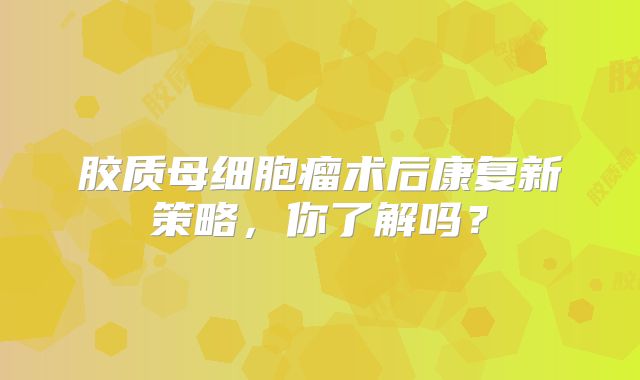 胶质母细胞瘤术后康复新策略，你了解吗？