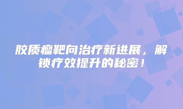 胶质瘤靶向治疗新进展，解锁疗效提升的秘密！