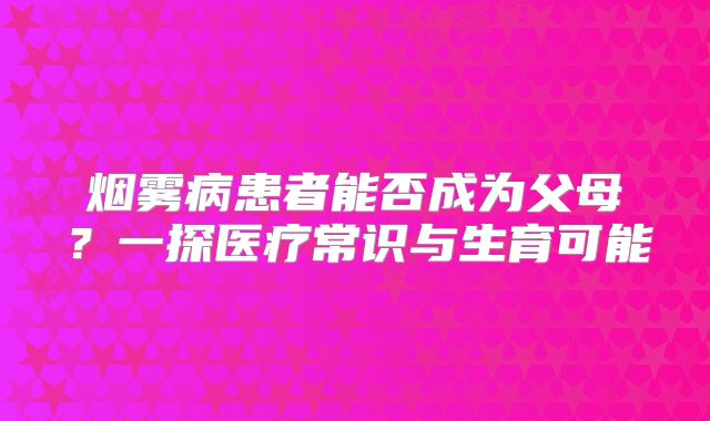 烟雾病患者能否成为父母？一探医疗常识与生育可能