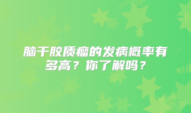 脑干胶质瘤的发病概率有多高？你了解吗？