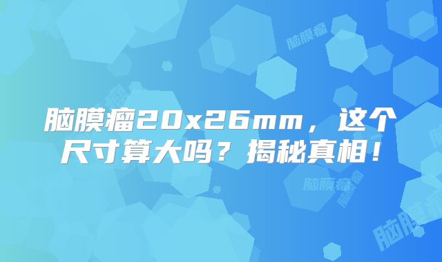 脑膜瘤20x26mm，这个尺寸算大吗？揭秘真相！