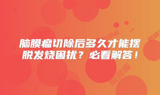 脑膜瘤切除后多久才能摆脱发烧困扰？必看解答！