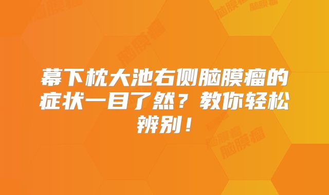 幕下枕大池右侧脑膜瘤的症状一目了然？教你轻松辨别！
