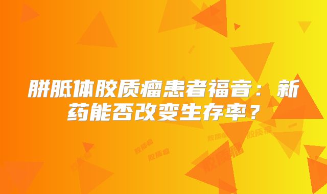 胼胝体胶质瘤患者福音：新药能否改变生存率？