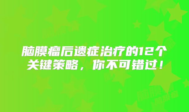 脑膜瘤后遗症治疗的12个关键策略，你不可错过！