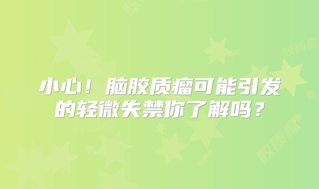 小心！脑胶质瘤可能引发的轻微失禁你了解吗？