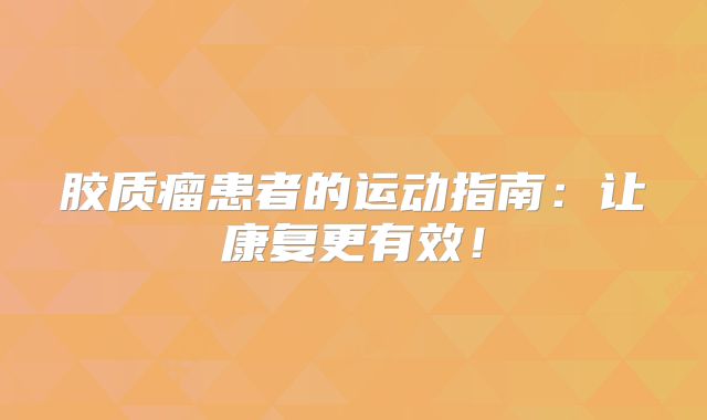 胶质瘤患者的运动指南：让康复更有效！