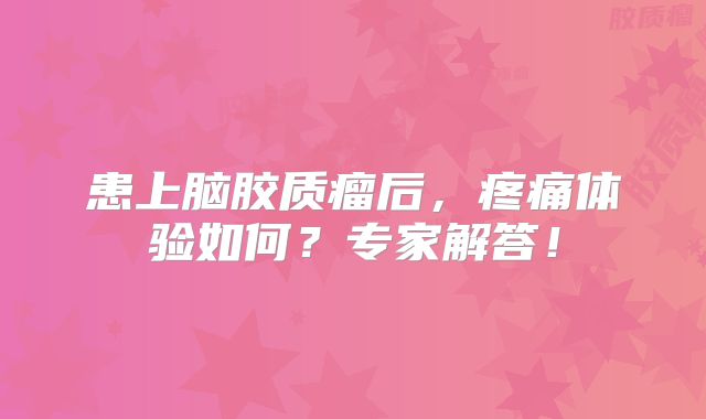 患上脑胶质瘤后，疼痛体验如何？专家解答！