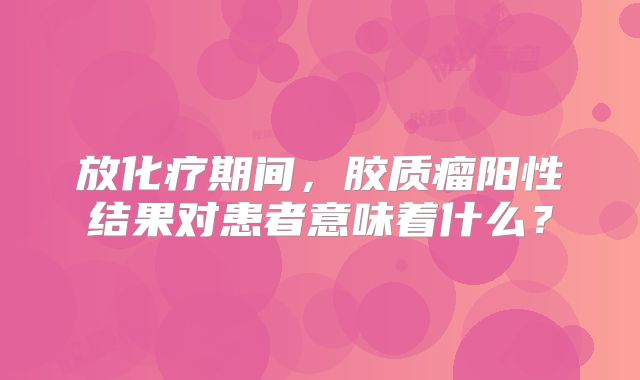 放化疗期间，胶质瘤阳性结果对患者意味着什么？