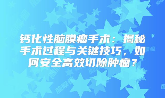 钙化性脑膜瘤手术：揭秘手术过程与关键技巧，如何安全高效切除肿瘤？