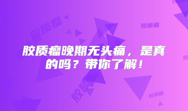 胶质瘤晚期无头痛，是真的吗？带你了解！