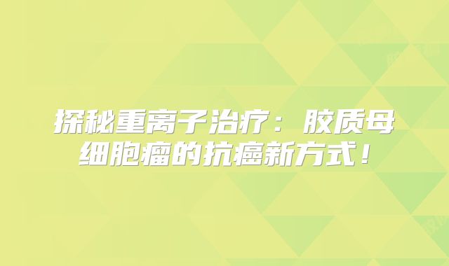 探秘重离子治疗：胶质母细胞瘤的抗癌新方式！